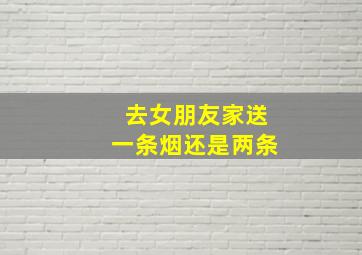 去女朋友家送一条烟还是两条