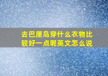 去巴厘岛穿什么衣物比较好一点呢英文怎么说