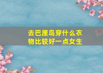 去巴厘岛穿什么衣物比较好一点女生