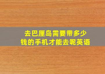 去巴厘岛需要带多少钱的手机才能去呢英语