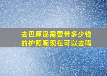 去巴厘岛需要带多少钱的护照呢现在可以去吗