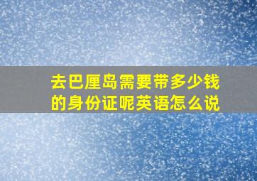 去巴厘岛需要带多少钱的身份证呢英语怎么说