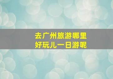 去广州旅游哪里好玩儿一日游呢