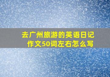 去广州旅游的英语日记作文50词左右怎么写