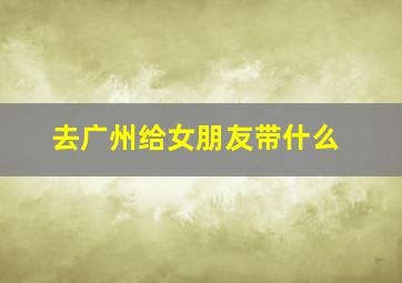 去广州给女朋友带什么