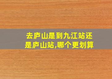 去庐山是到九江站还是庐山站,哪个更划算