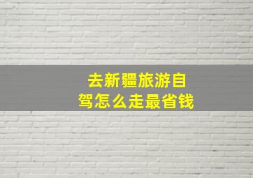 去新疆旅游自驾怎么走最省钱