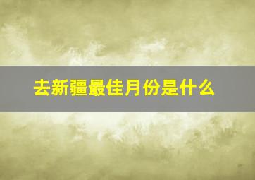 去新疆最佳月份是什么