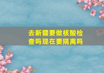 去新疆要做核酸检查吗现在要隔离吗