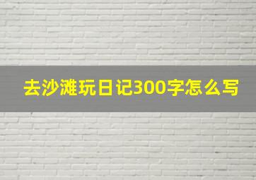 去沙滩玩日记300字怎么写