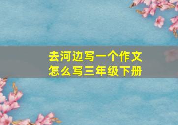 去河边写一个作文怎么写三年级下册