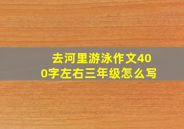 去河里游泳作文400字左右三年级怎么写