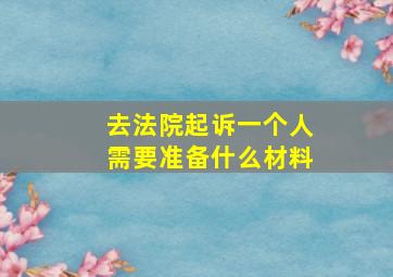 去法院起诉一个人需要准备什么材料