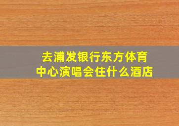 去浦发银行东方体育中心演唱会住什么酒店