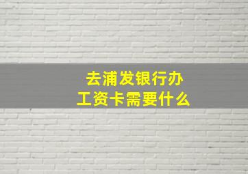 去浦发银行办工资卡需要什么