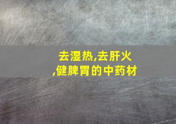 去湿热,去肝火,健脾胃的中药材