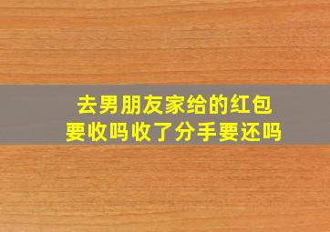 去男朋友家给的红包要收吗收了分手要还吗