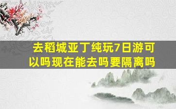 去稻城亚丁纯玩7日游可以吗现在能去吗要隔离吗