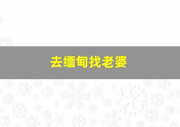 去缅甸找老婆