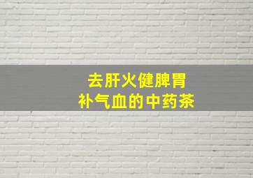 去肝火健脾胃补气血的中药茶