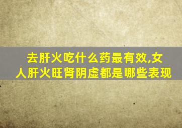 去肝火吃什么药最有效,女人肝火旺肾阴虚都是哪些表现