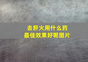 去肝火用什么药最佳效果好呢图片