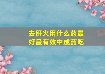 去肝火用什么药最好最有效中成药吃