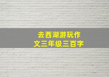 去西湖游玩作文三年级三百字