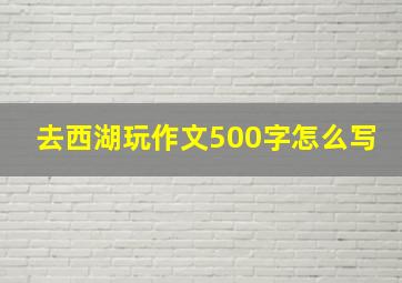 去西湖玩作文500字怎么写