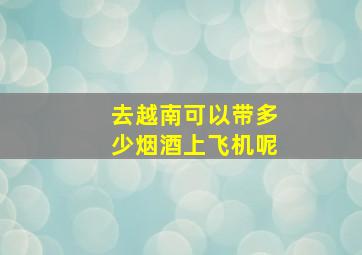 去越南可以带多少烟酒上飞机呢