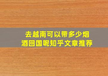 去越南可以带多少烟酒回国呢知乎文章推荐