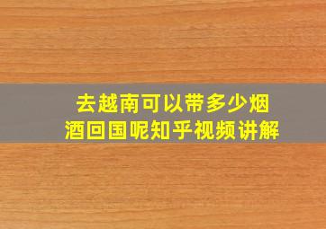 去越南可以带多少烟酒回国呢知乎视频讲解