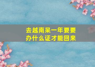 去越南呆一年要要办什么证才能回来