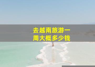 去越南旅游一周大概多少钱