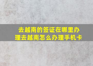 去越南的签证在哪里办理去越南怎么办理手机卡