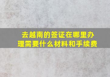 去越南的签证在哪里办理需要什么材料和手续费