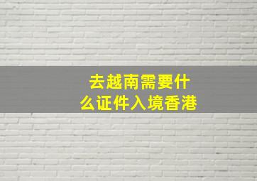 去越南需要什么证件入境香港