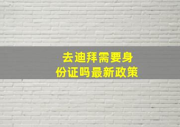 去迪拜需要身份证吗最新政策