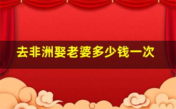 去非洲娶老婆多少钱一次