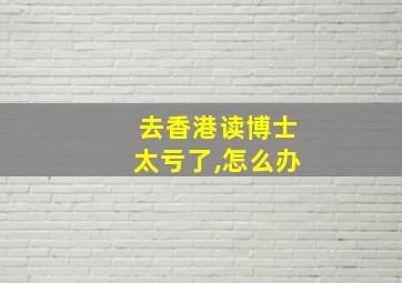 去香港读博士太亏了,怎么办