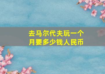 去马尔代夫玩一个月要多少钱人民币