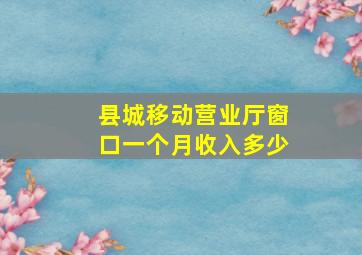 县城移动营业厅窗口一个月收入多少