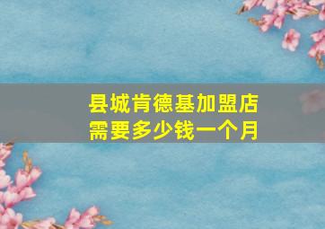 县城肯德基加盟店需要多少钱一个月