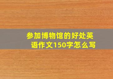 参加博物馆的好处英语作文150字怎么写