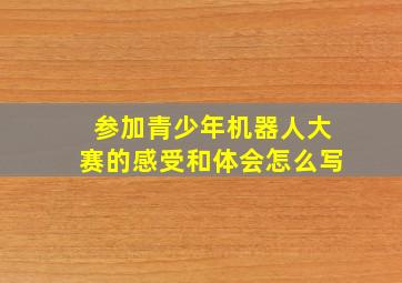 参加青少年机器人大赛的感受和体会怎么写