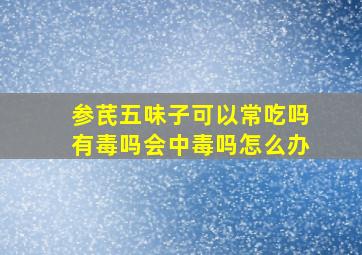 参芪五味子可以常吃吗有毒吗会中毒吗怎么办