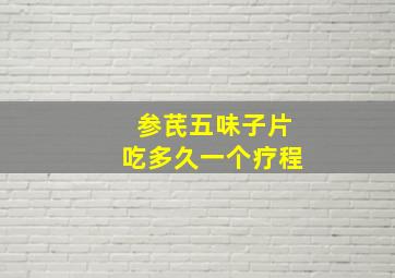 参芪五味子片吃多久一个疗程