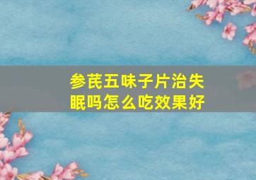 参芪五味子片治失眠吗怎么吃效果好