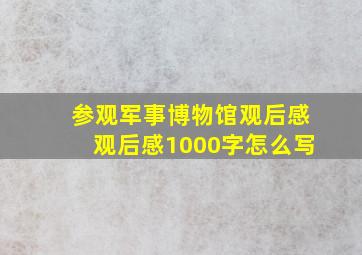 参观军事博物馆观后感观后感1000字怎么写