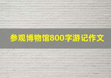 参观博物馆800字游记作文